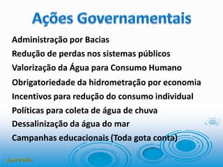 Joper Padrão
Administração por Bacias
Redução de perdas nos sistemas públicos
Valorização da Água para Consumo Humano
Obrigatoriedade da hidrometração por economia
Incentivos para redução do consumo individual
Políticas para coleta de água de chuva
Dessalinização da água do mar
Campanhas educacionais (Toda gota conta)
 