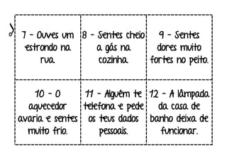 7 – Ouves um
estrondo na
rua.
8 – Sentes cheio
a gás na
cozinha.
9 – Sentes
dores muito
fortes no peito.
10 – O
aquecedor
avaria e sentes
muito frio.
11 – Alguém te
telefona e pede
os teus dados
pessoais.
12 – A lâmpada
da casa de
banho deixa de
funcionar.
 