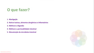 O que fazer?
1. Mastigação
2. Retirar toxinas, alimentos alergênicos e inflamatórios
3. Melhorar a Digestão
4. Melhorar a permeabilidade intestinal
5. Manutenção da microbiota intestinal
Conteúdo licenciado para Luana Pinheiro Silva -
 