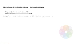 Para melhorar permeabilidade intestinal – tolerância imunológica
Betaglucana (Sacharomice cerevisae)............200mg
Glicoline (berberina)...............................................300mg
Posologia: Tomar 1 dose 1 vez ao dia entre as refeições, por 30 dias. Cápsulas isentas de lactose e corante
Conteúdo licenciado para Luana Pinheiro Silva -
 