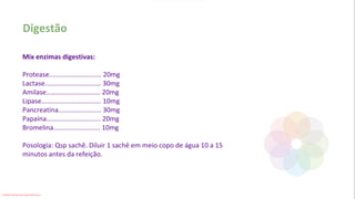 Mix enzimas digestivas:
Protease............................ 20mg
Lactase.............................. 30mg
Amilase............................. 20mg
Lipase................................ 10mg
Pancreatina....................... 30mg
Papaína............................. 20mg
Bromelina......................... 10mg
Posologia: Qsp sachê. Diluir 1 sachê em meio copo de água 10 a 15
minutos antes da refeição.
Digestão
Conteúdo licenciado para Luana Pinheiro Silva -
 
