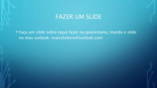 FAZER UM SLIDE
• Faça um slide sobre oque fazer na quarentena, manda o slide
no meu outlook: marceloletre@outlook.com
 