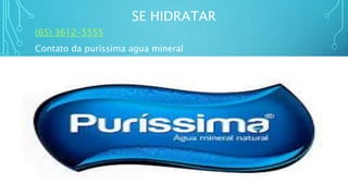 SE HIDRATAR
(65) 3612-5555
Contato da puríssima agua mineral
 