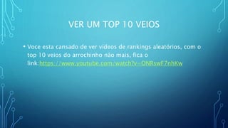 VER UM TOP 10 VEIOS
• Voce esta cansado de ver vídeos de rankings aleatórios, com o
top 10 veios do arrochinho não mais, fica o
link:https://www.youtube.com/watch?v=ONRswF7nhKw
 