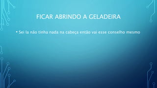 FICAR ABRINDO A GELADEIRA
• Sei la não tinha nada na cabeça então vai esse conselho mesmo
 