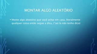 MONTAR ALGO ALEATÓRIO
• Monte algo aleatório que você achar em casa, literalmente
qualquer coisa então segue a dica, (*sei la não tenho dica)
 