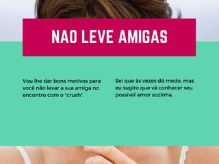 NAO LEVE AMIGAS
Vou lhe dar bons motivos para
você não levar a sua amiga no
encontro com o "crush".
Sei que às vezes dá medo, mas
eu sugiro que vá conhecer seu
possível amor sozinha.
 