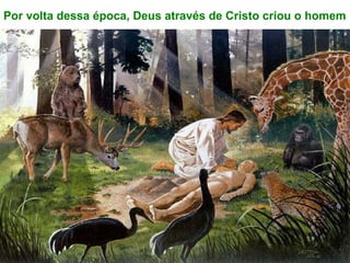 Por volta dessa época, Deus através de Cristo criou o homem
 