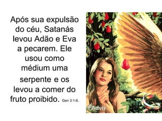 Após sua expulsão
  do céu, Satanás
 levou Adão e Eva
   a pecarem. Ele
     usou como
    médium uma
    serpente e os
 levou a comer do
fruto proibido. Gen 3:1-6.
 