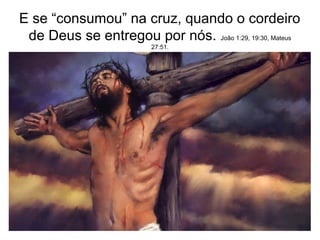 E se “consumou” na cruz, quando o cordeiro
 de Deus se entregou por nós. João 1:29, 19:30, Mateus
                         27:51.
 