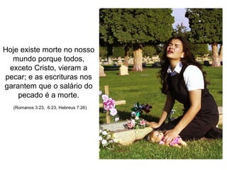 Hoje existe morte no nosso
  mundo porque todos,
 exceto Cristo, vieram a
pecar; e as escrituras nos
garantem que o salário do
    pecado é a morte.
   (Romanos 3:23, 6:23, Hebreus 7:26)
 