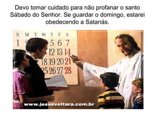 Devo tomar cuidado para não profanar o santo
Sábado do Senhor. Se guardar o domingo, estarei
           obedecendo a Satanás.
 