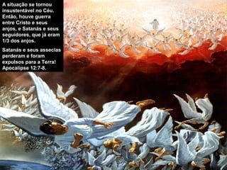 A situação se tornou
insustentável no Céu.
Então, houve guerra
entre Cristo e seus
anjos, e Satanás e seus
seguidores, que já eram
1/3 dos anjos.
Satanás e seus asseclas
perderam e foram
expulsos para a Terra!
Apocalípse 12:7-8.
 