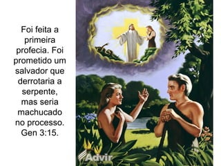 Foi feita a
primeira
profecia. Foi
prometido um
salvador que
derrotaria a
serpente,
mas seria
machucado
no processo.
Gen 3:15.
 