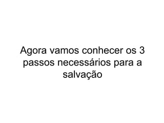 Agora vamos conhecer os 3
passos necessários para a
salvação
 