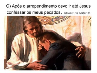 C) Após o arrependimento devo ir até Jesus
confessar os meus pecados. Salmo 51:1-13, I João 1:9.
 