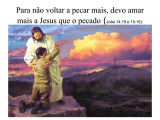 Para não voltar a pecar mais, devo amar
mais a Jesus que o pecado (João 14:15 e 15:10).
 