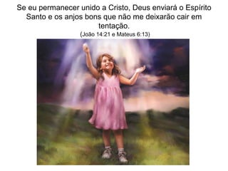 Se eu permanecer unido a Cristo, Deus enviará o Espírito
Santo e os anjos bons que não me deixarão cair em
tentação.
(João 14:21 e Mateus 6:13)
 