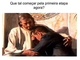 Que tal começar pela primeira etapa
agora?
 