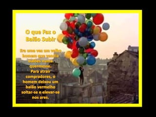 O que Faz o  Balão Subir Era uma vez um velho homem que vendia balões numa quermesse. Para atrair compradores, o homem deixou um balão vermelho  soltar-se e elevar-se nos ares. 