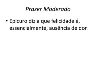 Prazer Moderado
• Epicuro dizia que felicidade é,
essencialmente, ausência de dor.