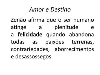 Amor e Destino
Zenão afirma que o ser humano
atinge a plenitude e
a felicidade quando abandona
todas as paixões terrenas,
contrariedades, aborrecimentos
e desassossegos.