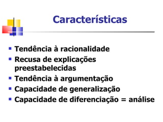 Características

   Tendência à racionalidade
   Recusa de explicações
    preestabelecidas
   Tendência à argumentação
   Capacidade de generalização
   Capacidade de diferenciação = análise
 