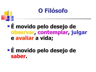 O Filósofo

   É movido pelo desejo de
    observar, contemplar, julgar
    e avaliar a vida;

   É movido pelo desejo de
    saber.
 