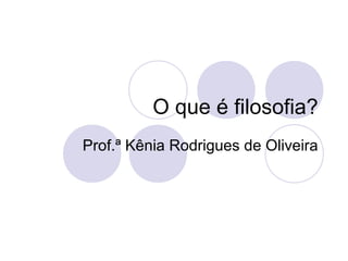 O que é filosofia?
Prof.ª Kênia Rodrigues de Oliveira
 