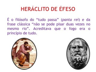 É o filósofo do “tudo passa” (panta rei) e da
frase clássica “não se pode pisar duas vezes no
mesmo rio”. Acreditava que o fogo era o
princípio de tudo.
 