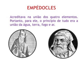  Acreditava na união dos quatro elementos.
Portanto, para ele, o princípio de tudo era a
união da água, terra, fogo e ar.
 