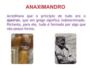 Acreditava que o princípio de tudo era o
ápeiron, que em grego significa indeterminado.
Portanto, para ele, tudo é formado por algo que
não possui forma.
 
