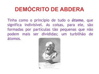 Tinha como o princípio de tudo o átomo, que
significa indivisível. As coisas, para ele, são
formadas por partículas tão pequenas que não
podem mais ser divididas; um turbilhão de
átomos.
 