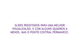  SLIDES REEDITADOS PARA UMA MELHOR
VISUALIZALÃO, E COM ALGUNS QUADROS A
MENOS. MAS O PONTO CENTRAL PERMANECE.
 