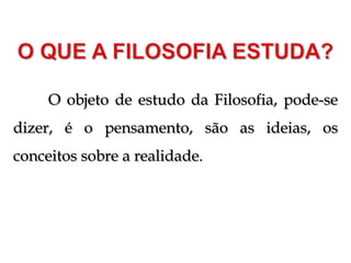 O objeto de estudo da Filosofia, pode-se
dizer, é o pensamento, são as ideias, os
conceitos sobre a realidade.
 