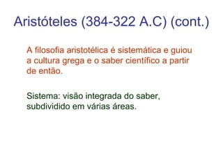 Aristóteles (384-322 A.C) (cont.)
A filosofia aristotélica é sistemática e guiou
a cultura grega e o saber científico a partir
de então.
Sistema: visão integrada do saber,
subdividido em várias áreas.

 