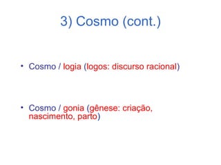 3) Cosmo (cont.)
• Cosmo / logia (logos: discurso racional)

• Cosmo / gonia (gênese: criação,
nascimento, parto)

 