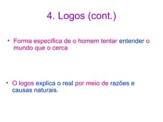 4. Logos (cont.)
• Forma específica de o homem tentar entender o
mundo que o cerca

• O logos explica o real por meio de razões e
causas naturais.

 