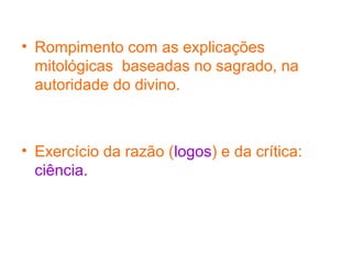 • Rompimento com as explicações
mitológicas baseadas no sagrado, na
autoridade do divino.

• Exercício da razão (logos) e da crítica:
ciência.

 