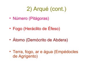 2) Arqué (cont.)
• Número (Pitágoras)
• Fogo (Heráclito de Éfeso)
• Átomo (Demócrito de Abdera)
• Terra, fogo, ar e água (Empédocles
de Agrigento)

 