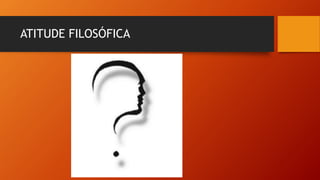 ATITUDE FILOSÓFICA
 