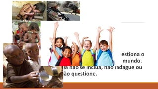 A Filosofia é também um incômodo, pois questiona o
modo de ser das pessoas, das culturas e do mundo.
Não há área onde ela não se inclua, não indague ou
não questione.
 