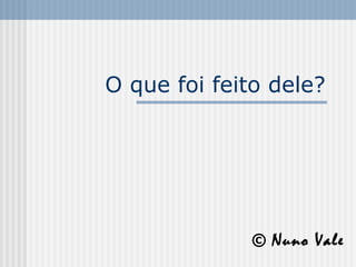 O que foi feito dele?
© Nuno Vale
 