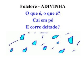Folclore - ADIVINHA
  O que é, o que é?
      Cai em pé
  E corre deitado?
 