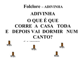 Folclore – ADIVINHA
        ADIVINHA
       O QUE É QUE
   CORRE A CASA TODA
E DEPOIS VAI DORMIR NUM
          CANTO?
 