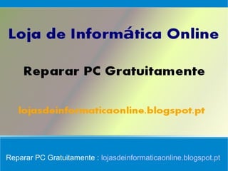 Reparar PC Gratuitamente : lojasdeinformaticaonline.blogspot.pt
 
