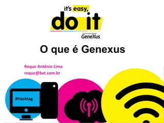 O que é Genexus
Roque Antônio Lima
roque@bxt.com.br
#Hashtag
 