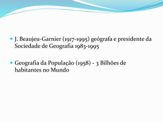  J. Beaujeu-Garnier (1917-1995) geógrafa e presidente da
Sociedade de Geografia 1983-1995
 Geografia da População (1958) - 3 Bilhões de
habitantes no Mundo
 