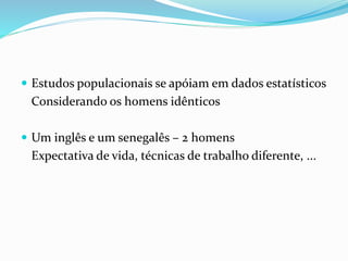  Estudos populacionais se apóiam em dados estatísticos
Considerando os homens idênticos
 Um inglês e um senegalês – 2 homens
Expectativa de vida, técnicas de trabalho diferente, ...
 