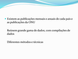  Existem as publicações mensais e anuais de cada país e
as publicações da ONU
Reúnem grande gama de dados, com compilações de
dados
Diferentes métodos e técnicas
 